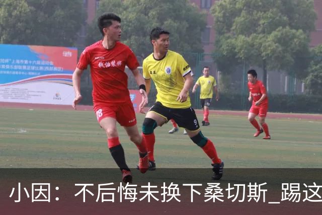 小因：不后悔未换下桑切斯 踢这么好被淘汰太遗憾