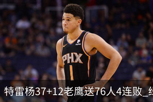 特雷杨37+12老鹰送76人4连败 绿军送奇才5连败